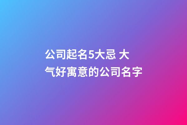 公司起名5大忌 大气好寓意的公司名字